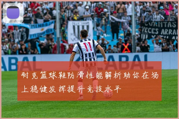 耐克篮球鞋防滑性能解析助你在场上稳健发挥提升竞技水平