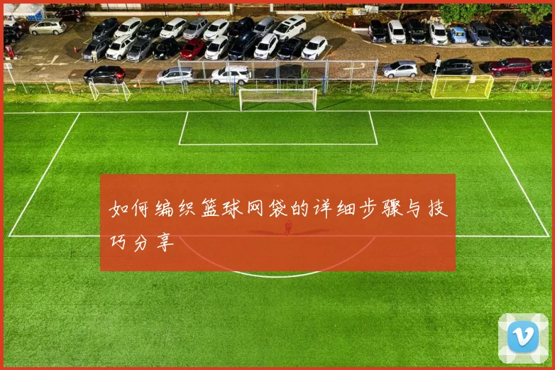 如何编织篮球网袋的详细步骤与技巧分享