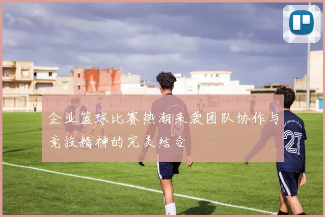 企业篮球比赛热潮来袭团队协作与竞技精神的完美结合