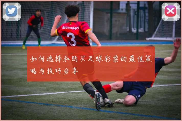 如何选择和购买足球彩票的最佳策略与技巧分享