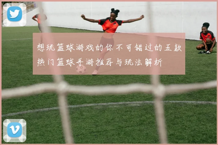 想玩篮球游戏的你不可错过的五款热门篮球手游推荐与玩法解析