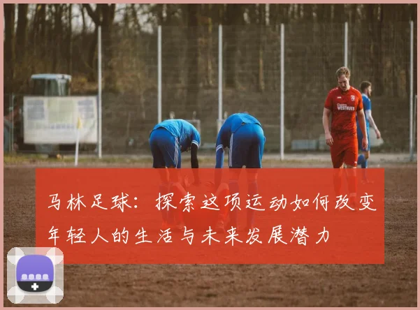 马林足球：探索这项运动如何改变年轻人的生活与未来发展潜力