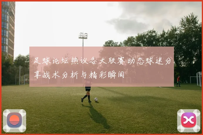 足球论坛热议各大联赛动态球迷分享战术分析与精彩瞬间
