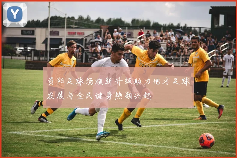 贵阳足球场焕新升级助力地方足球发展与全民健身热潮兴起