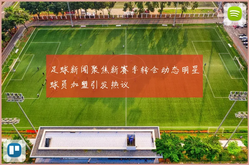 足球新闻聚焦新赛季转会动态明星球员加盟引发热议