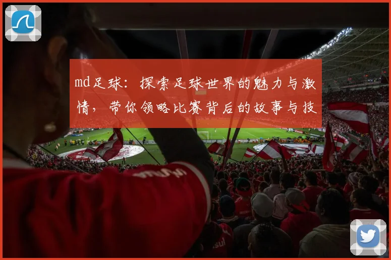 md足球：探索足球世界的魅力与激情，带你领略比赛背后的故事与技术分析