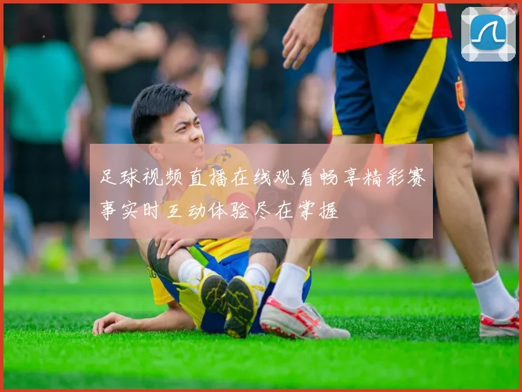 足球视频直播在线观看畅享精彩赛事实时互动体验尽在掌握