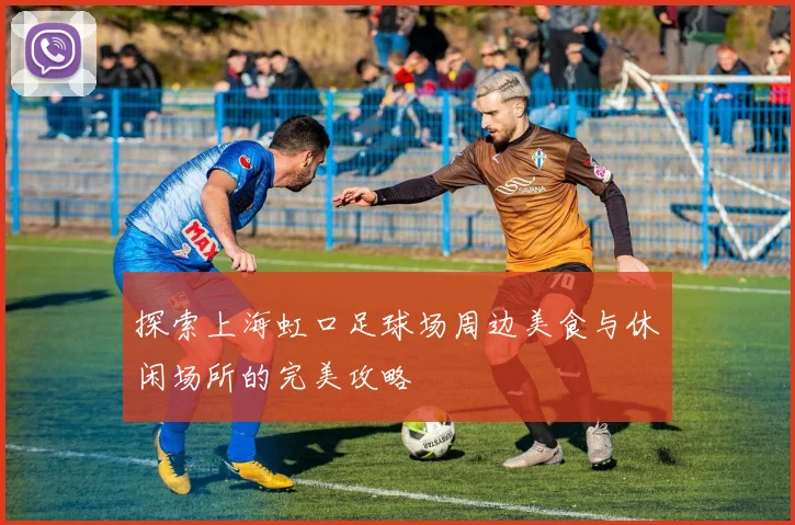 探索上海虹口足球场周边美食与休闲场所的完美攻略