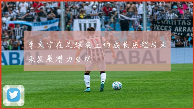 李文宁在足球场上的成长历程与未来发展潜力分析