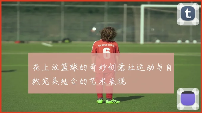 花上放篮球的奇妙创意让运动与自然完美结合的艺术表现