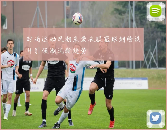 时尚运动风潮来袭衣服篮球刺绣设计引领潮流新趋势