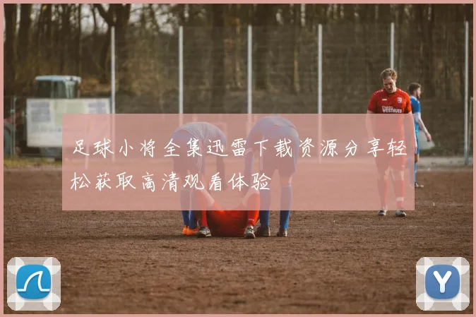 足球小将全集迅雷下载资源分享轻松获取高清观看体验
