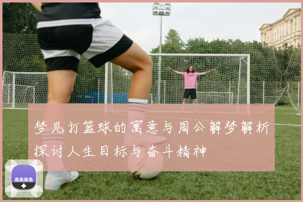 梦见打篮球的寓意与周公解梦解析探讨人生目标与奋斗精神