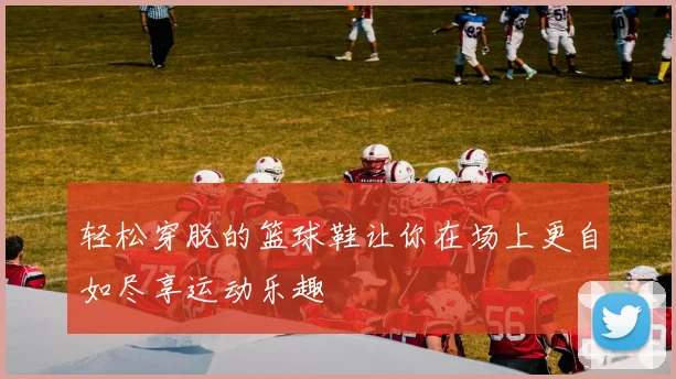 轻松穿脱的篮球鞋让你在场上更自如尽享运动乐趣